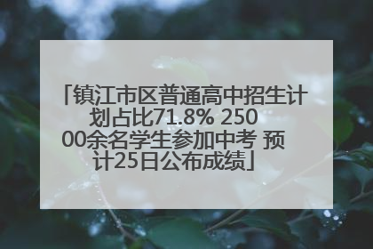 镇江市区普通高中招生计划占比71.8% 25000余名学生参加中考 预计25日公布成绩