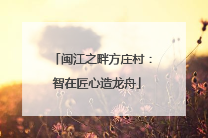 闽江之畔方庄村：智在匠心造龙舟