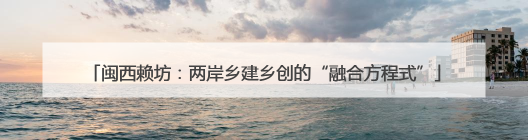 闽西赖坊：两岸乡建乡创的“融合方程式”