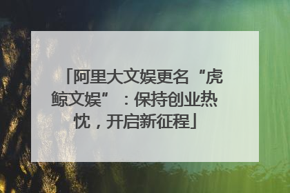 阿里大文娱更名“虎鲸文娱”：保持创业热忱，开启新征程