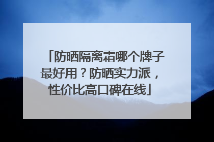 防晒隔离霜哪个牌子最好用？防晒实力派，性价比高口碑在线