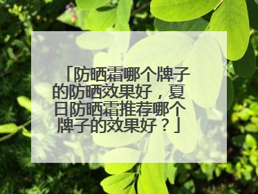 防晒霜哪个牌子的防晒效果好，夏日防晒霜推荐哪个牌子的效果好？
