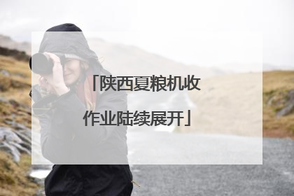 陕西夏粮机收作业陆续展开