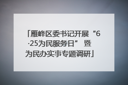 雁峰区委书记开展“6·25为民服务日” 暨为民办实事专题调研