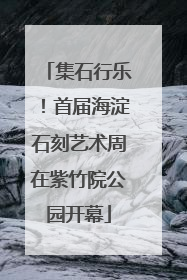 集石行乐！首届海淀石刻艺术周在紫竹院公园开幕