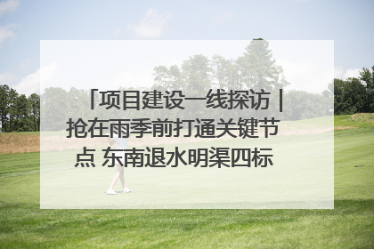 项目建设一线探访｜抢在雨季前打通关键节点 东南退水明渠四标段项目顺利完工
