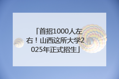 首招1000人左右！山西这所大学2025年正式招生