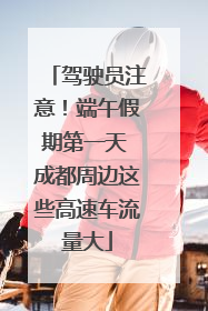 驾驶员注意！端午假期第一天 成都周边这些高速车流量大