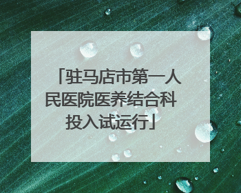 驻马店市第一人民医院医养结合科投入试运行