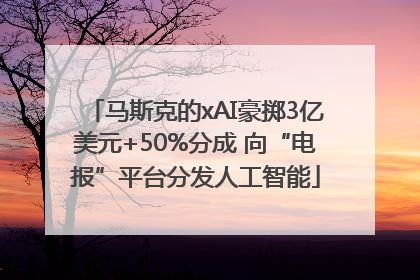 马斯克的xAI豪掷3亿美元+50%分成 向“电报”平台分发人工智能