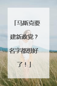 马斯克要建新政党？名字都想好了！