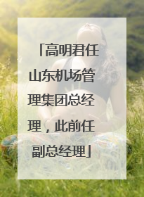 高明君任山东机场管理集团总经理，此前任副总经理