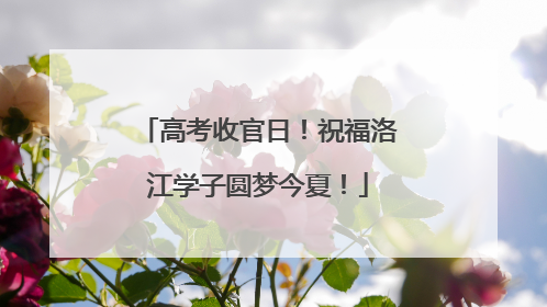 高考收官日！祝福洛江学子圆梦今夏！
