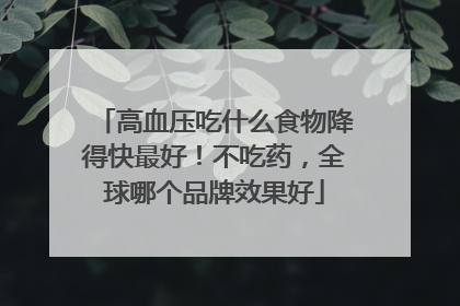 高血压吃什么食物降得快最好！不吃药，全球哪个品牌效果好