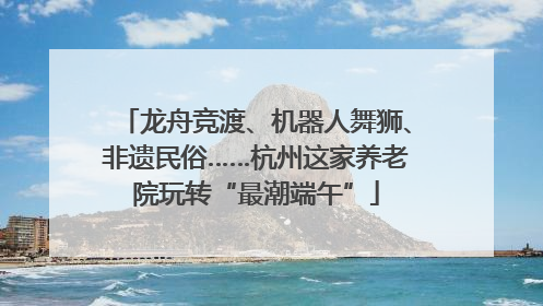龙舟竞渡、机器人舞狮、非遗民俗……杭州这家养老院玩转“最潮端午”