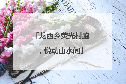 龙西乡荧光村跑，悦动山水间