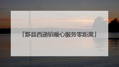 黟县西递镇暖心服务零距离