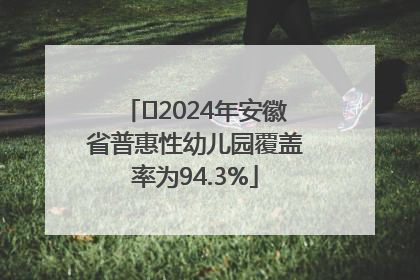 ﻿2024年安徽省普惠性幼儿园覆盖率为94.3%