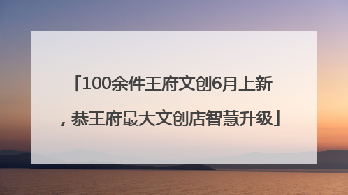 100余件王府文创6月上新，恭王府最大文创店智慧升级