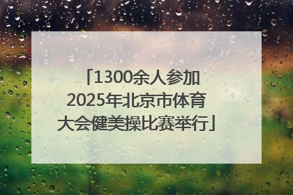 1300余人参加 2025年北京市体育大会健美操比赛举行