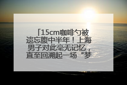 15cm咖啡勺被遗忘腹中半年！上海男子对此毫无记忆，直至回溯起一场“梦境”般的经历