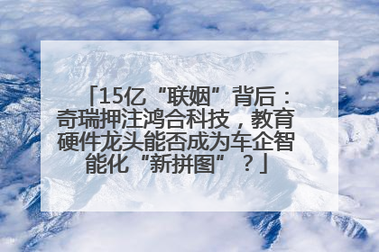 15亿“联姻”背后：奇瑞押注鸿合科技，教育硬件龙头能否成为车企智能化“新拼图”？