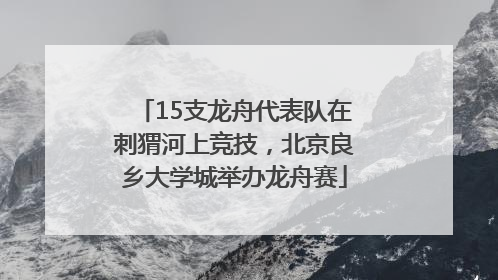 15支龙舟代表队在刺猬河上竞技，北京良乡大学城举办龙舟赛
