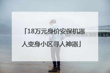 18万元身价安保机器人变身小区寻人神器