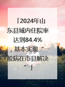 2024年山东县域内住院率达到84.4%，基本实现“一般病在市县解决”