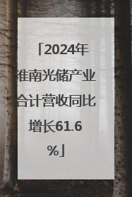 2024年淮南光储产业合计营收同比增长61.6%