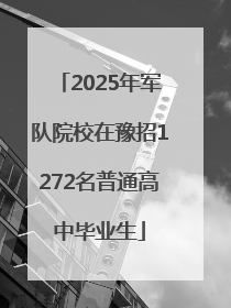 2025年军队院校在豫招1272名普通高中毕业生