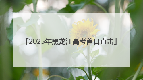 2025年黑龙江高考首日直击