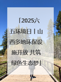 2025六五环境日丨山西多地环保设施开放 共筑绿色生态梦