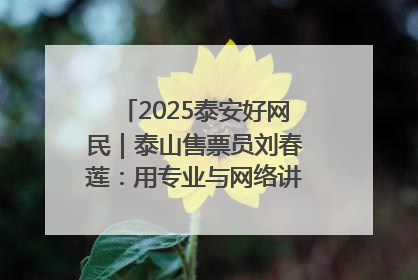 2025泰安好网民｜泰山售票员刘春莲：用专业与网络讲好泰山故事
