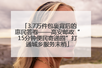 3.7万件包裹背后的惠民答卷——高安邮政“15分钟便民寄递圈”打通城乡服务末梢