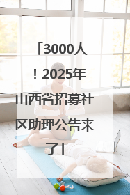 3000人！2025年山西省招募社区助理公告来了