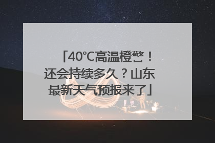 40℃高温橙警！还会持续多久？山东最新天气预报来了