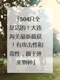 504只全是活的！大连海关最新截获！有攻击性和毒性，属于外来物种