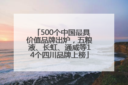 500个中国最具价值品牌出炉，五粮液、长虹、通威等14个四川品牌上榜