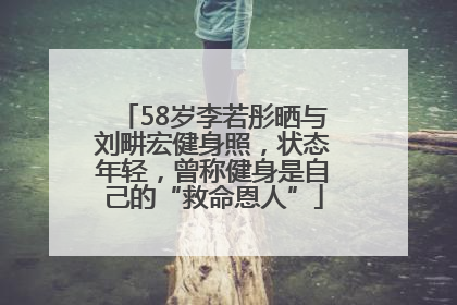 58岁李若彤晒与刘畊宏健身照，状态年轻，曾称健身是自己的“救命恩人”