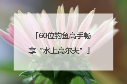60位钓鱼高手畅享“水上高尔夫”