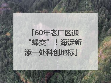 60年老厂区迎“蝶变”！海淀新添一处科创地标