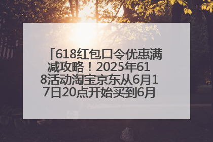 618红包口令优惠满减攻略！2025年618活动淘宝京东从6月17日20点开始买到6月18日最便宜划算！