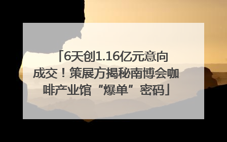 6天创1.16亿元意向成交！策展方揭秘南博会咖啡产业馆“爆单”密码