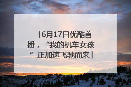 6月17日优酷首播，“我的机车女孩”正加速飞驰而来