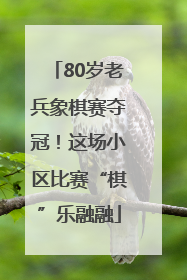 80岁老兵象棋赛夺冠！这场小区比赛“棋”乐融融