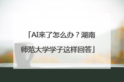 AI来了怎么办？湖南师范大学学子这样回答