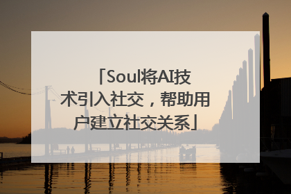 Soul将AI技术引入社交，帮助用户建立社交关系