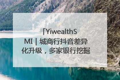 YiwealthSMI｜城商行抖音差异化升级，多家银行挖掘自身特色出圈！