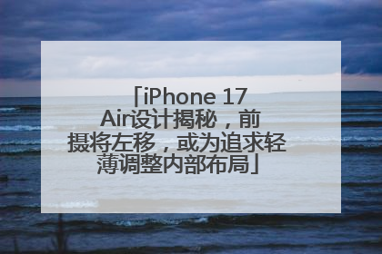 iPhone 17 Air设计揭秘，前摄将左移，或为追求轻薄调整内部布局